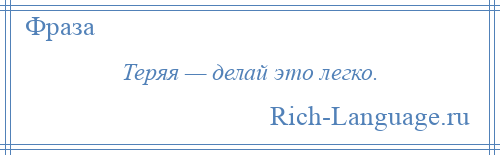 
    Теряя — делай это легко.