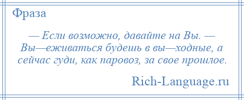 
    — Если возможно, давайте на Вы. — Вы—еживаться будешь в вы—ходные, а сейчас гуди, как паровоз, за свое прошлое.