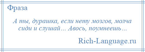 
    А ты, дурашка, если нету мозгов, молча сиди и слушай… Авось, поумнеешь…