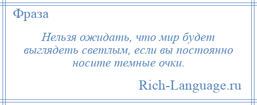 
    Нельзя ожидать, что мир будет выглядеть светлым, если вы постоянно носите темные очки.