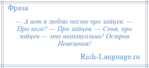 
    — А вот я люблю песню про зайцев. — Про кого? — Про зайцев. — Сеня, про зайцев — это неактуально! Остров Невезения!