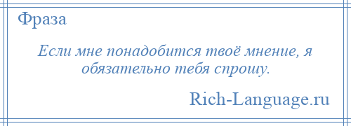 
    Если мне понадобится твоё мнение, я обязательно тебя спрошу.