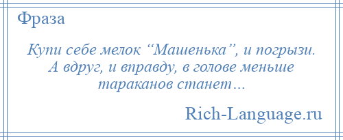 
    Купи себе мелок “Машенька”, и погрызи. А вдруг, и вправду, в голове меньше тараканов станет…