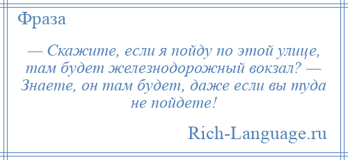 
    — Скажите, если я пойду по этой улице, там будет железнодорожный вокзал? — Знаете, он там будет, даже если вы туда не пойдете!