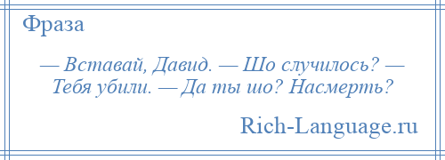 
    — Вставай, Давид. — Шо случилось? — Тебя убили. — Да ты шо? Насмерть?