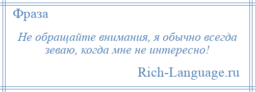 
    Не обращайте внимания, я обычно всегда зеваю, когда мне не интересно!