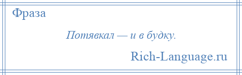 
    Потявкал — и в будку.