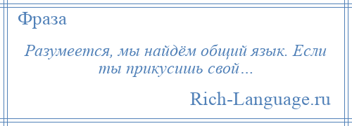 
    Разумеется, мы найдём общий язык. Если ты прикусишь свой…