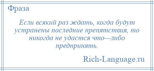 
    Если всякий раз ждать, когда будут устранены последние препятствия, то никогда не удастся что—либо предпринять.