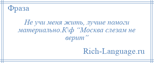 
    Не учи меня жить, лучше помоги материально.К\ф “Москва слезам не верит”