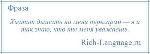 
    Хватит дышать на меня перегаром — я и так знаю, что ты меня уважаешь.