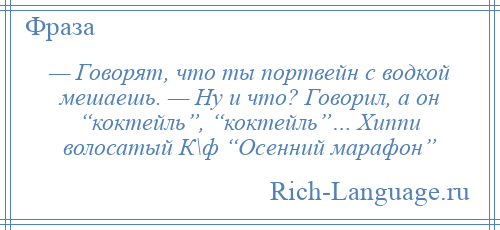 
    — Говорят, что ты портвейн с водкой мешаешь. — Ну и что? Говорил, а он “коктейль”, “коктейль”… Хиппи волосатый К\ф “Осенний марафон”