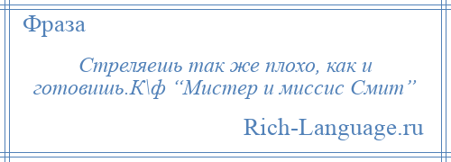 
    Стреляешь так же плохо, как и готовишь.К\ф “Мистер и миссис Смит”