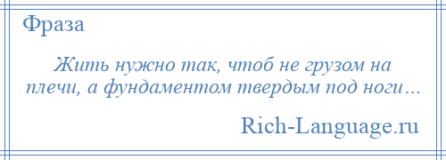 
    Жить нужно так, чтоб не грузом на плечи, а фундаментом твердым под ноги…