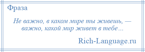 
    Не важно, в каком мире ты живешь, — важно, какой мир живет в тебе…