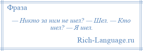 
    — Никто за ним не шел? — Шел. — Кто шел? — Я шел.