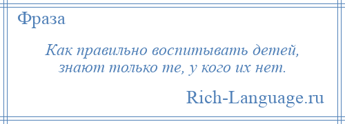 
    Как правильно воспитывать детей, знают только те, у кого их нет.