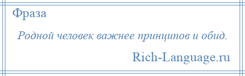 
    Родной человек важнее принципов и обид.