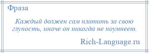 
    Каждый должен сам платить за свою глупость, иначе он никогда не поумнеет.