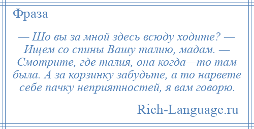 
    — Шо вы за мной здесь всюду ходите? — Ищем со спины Вашу талию, мадам. — Смотрите, где талия, она когда—то там была. А за корзинку забудьте, а то нарвете себе пачку неприятностей, я вам говорю.