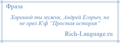 
    Хороший ты мужик, Андрей Егорыч, но не орел К\ф “Простая история”