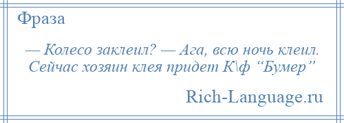 
    — Колесо заклеил? — Ага, всю ночь клеил. Сейчас хозяин клея придет К\ф “Бумер”