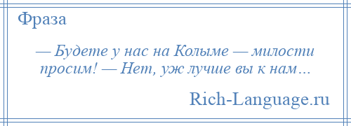 
    — Будете у нас на Колыме — милости просим! — Нет, уж лучше вы к нам…