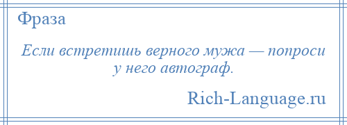 
    Если встретишь верного мужа — попроси у него автограф.
