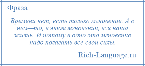 
    Времени нет, есть только мгновение. А в нем—то, в этом мгновении, вся наша жизнь. И потому в одно это мгновение надо полагать все свои силы.