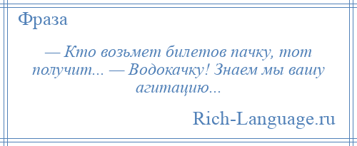 
    — Кто возьмет билетов пачку, тот получит... — Водокачку! Знаем мы вашу агитацию...