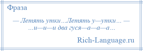 
    — Летять утки…Летять у—утки… — …и—и—и два гуся—а—а—а…