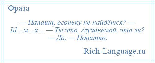 
    — Папаша, огоньку не найдётся? — Ы…м…х… — Ты что, глухонемой, что ли? — Да. — Понятно.