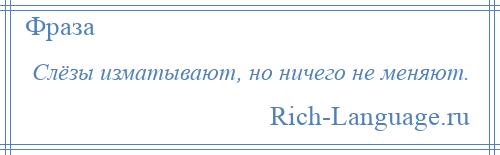 
    Слёзы изматывают, но ничего не меняют.