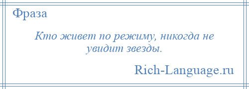 
    Кто живет по режиму, никогда не увидит звезды.