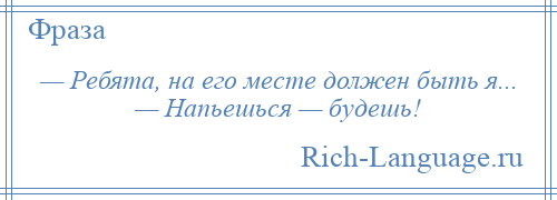 
    — Ребята, на его месте должен быть я... — Напьешься — будешь!