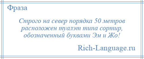 
    Строго на север порядка 50 метров расположен туалэт типа сортир, обозначенный буквами Эм и Жо!