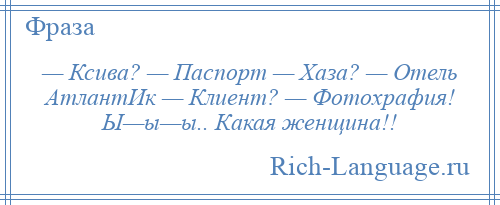 
    — Ксива? — Паспорт — Хаза? — Отель АтлантИк — Клиент? — Фотохрафия! Ы—ы—ы.. Какая женщина!!