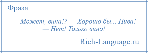
    — Может, вина!? — Хорошо бы... Пива! — Нет! Только вино!