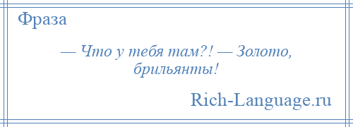 
    — Что у тебя там?! — Золото, брильянты!