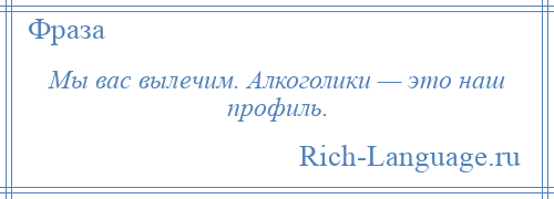 
    Мы вас вылечим. Алкоголики — это наш профиль.