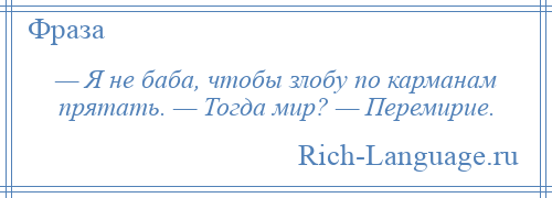 
    — Я не баба, чтобы злобу по карманам прятать. — Тогда мир? — Перемирие.