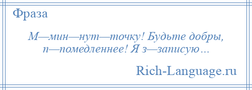 
    М—мин—нут—точку! Будьте добры, п—помедленнее! Я з—записую…