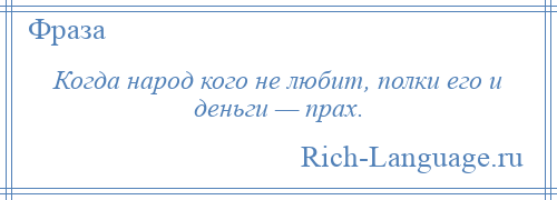 
    Когда народ кого не любит, полки его и деньги — прах.