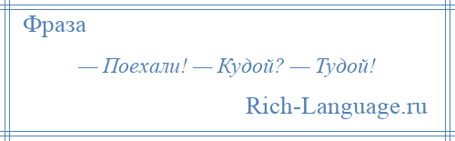 
    — Поехали! — Кудой? — Тудой!