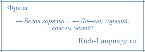 
    — Белая горячка… — Да—да, горячий, совсем белый!