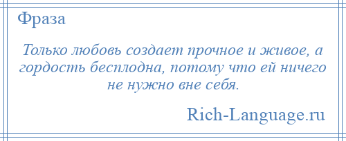 
    Только любовь создает прочное и живое, а гордость бесплодна, потому что ей ничего не нужно вне себя.