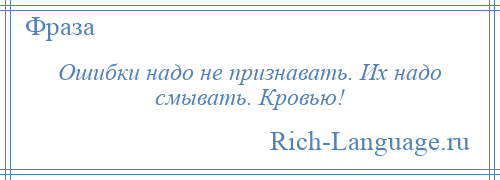 
    Ошибки надо не признавать. Их надо смывать. Кровью!