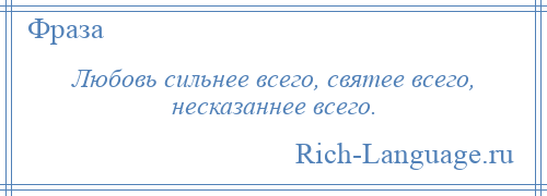 
    Любовь сильнее всего, святее всего, несказаннее всего.