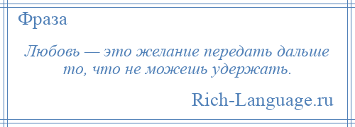 
    Любовь — это желание передать дальше то, что не можешь удержать.