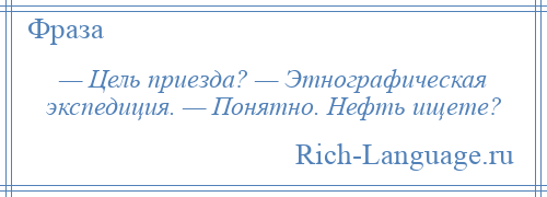 
    — Цель приезда? — Этнографическая экспедиция. — Понятно. Нефть ищете?